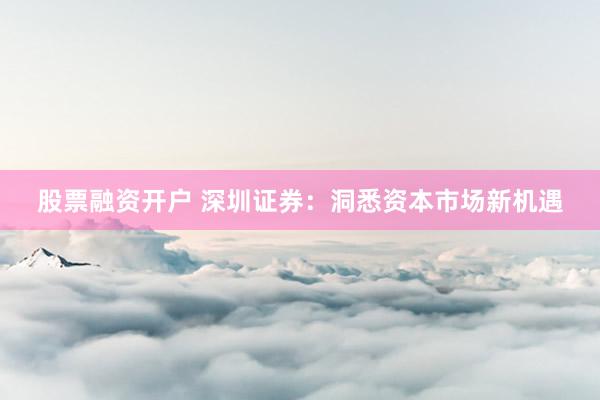 股票融资开户 深圳证券：洞悉资本市场新机遇