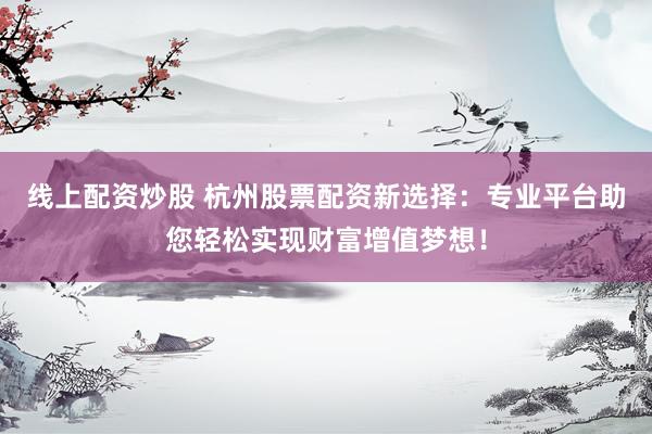 线上配资炒股 杭州股票配资新选择：专业平台助您轻松实现财富增值梦想！