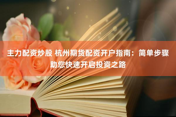 主力配资炒股 杭州期货配资开户指南：简单步骤助您快速开启投资之路
