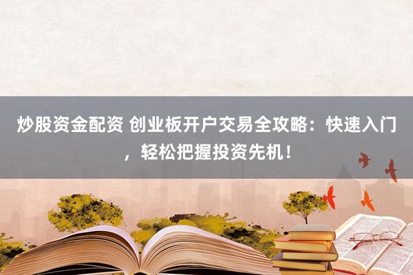 炒股资金配资 创业板开户交易全攻略：快速入门，轻松把握投资先机！