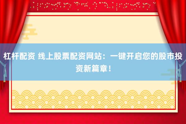 杠杆配资 线上股票配资网站：一键开启您的股市投资新篇章！