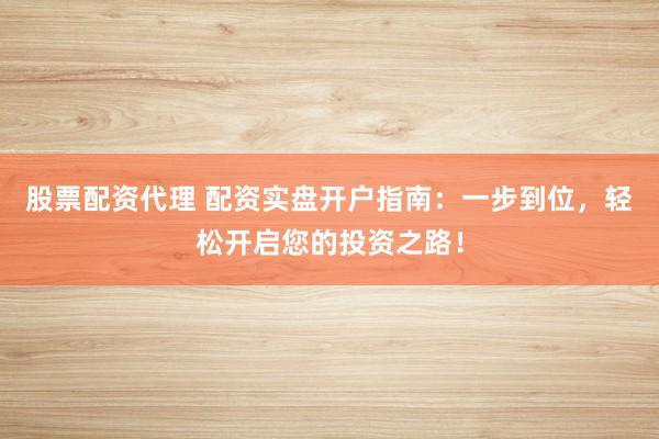 股票配资代理 配资实盘开户指南：一步到位，轻松开启您的投资之路！