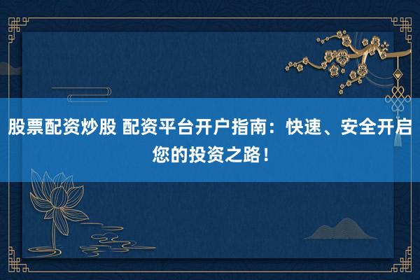 股票配资炒股 配资平台开户指南：快速、安全开启您的投资之路！