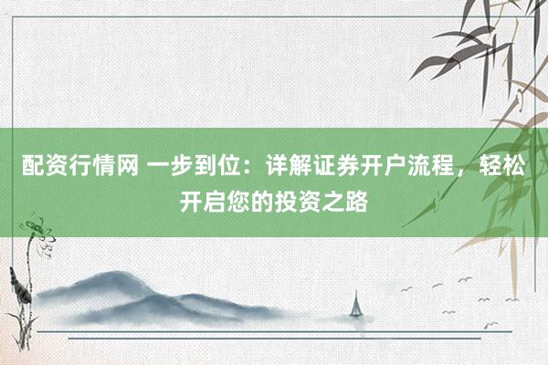 配资行情网 一步到位：详解证券开户流程，轻松开启您的投资之路