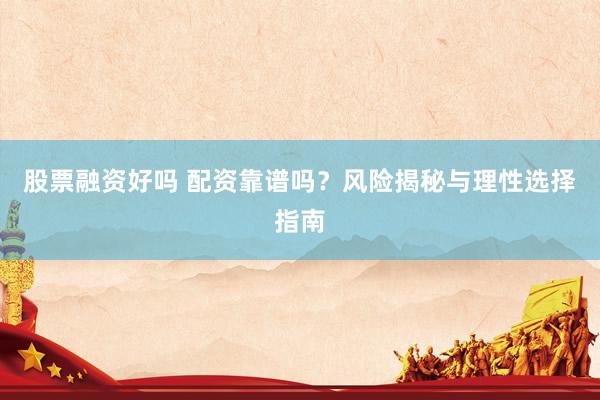 股票融资好吗 配资靠谱吗？风险揭秘与理性选择指南