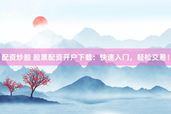 配资炒股 股票配资开户下载：快速入门，轻松交易！