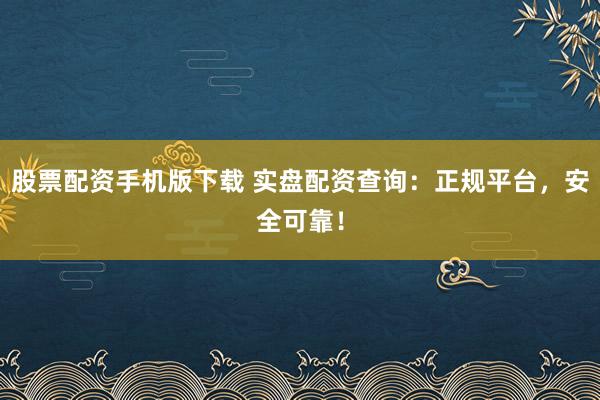 股票配资手机版下载 实盘配资查询：正规平台，安全可靠！