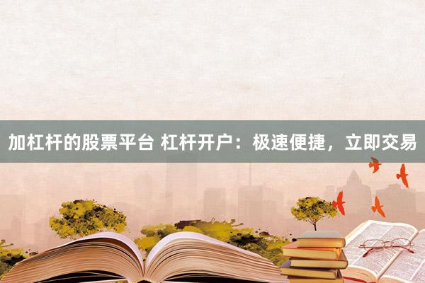 加杠杆的股票平台 杠杆开户：极速便捷，立即交易