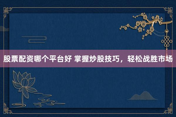 股票配资哪个平台好 掌握炒股技巧，轻松战胜市场