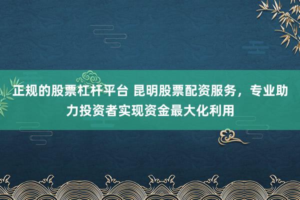 正规的股票杠杆平台 昆明股票配资服务，专业助力投资者实现资金最大化利用