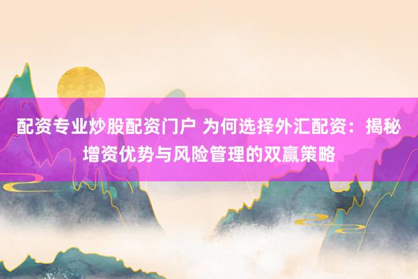 配资专业炒股配资门户 为何选择外汇配资：揭秘增资优势与风险管理的双赢策略