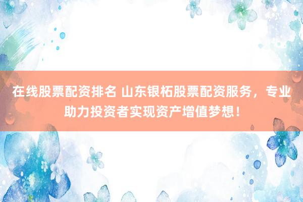在线股票配资排名 山东银柘股票配资服务，专业助力投资者实现资产增值梦想！