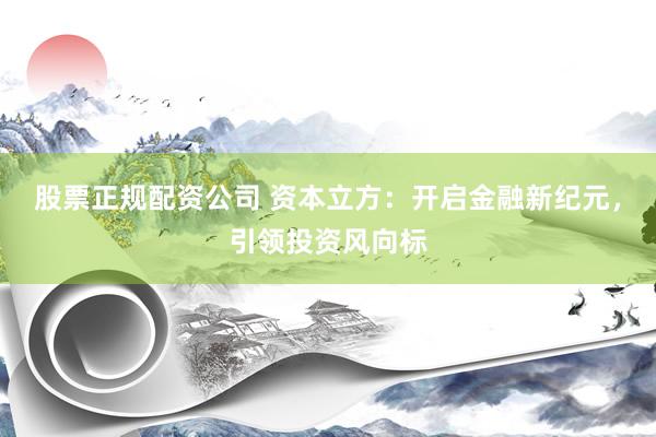 股票正规配资公司 资本立方：开启金融新纪元，引领投资风向标