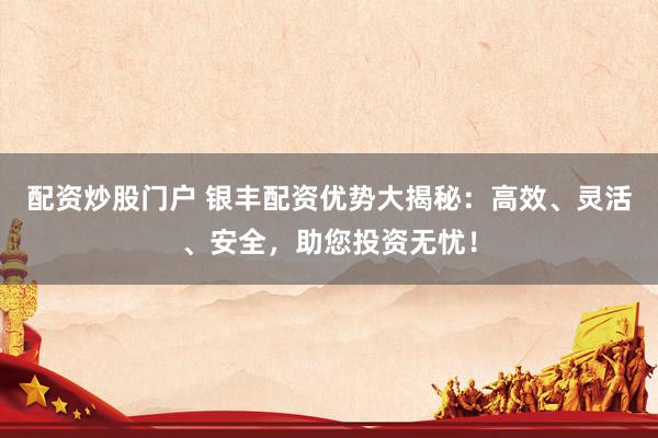 配资炒股门户 银丰配资优势大揭秘：高效、灵活、安全，助您投资无忧！