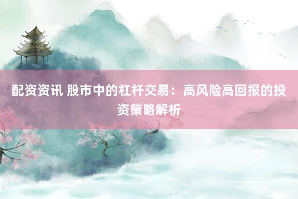 配资资讯 股市中的杠杆交易：高风险高回报的投资策略解析