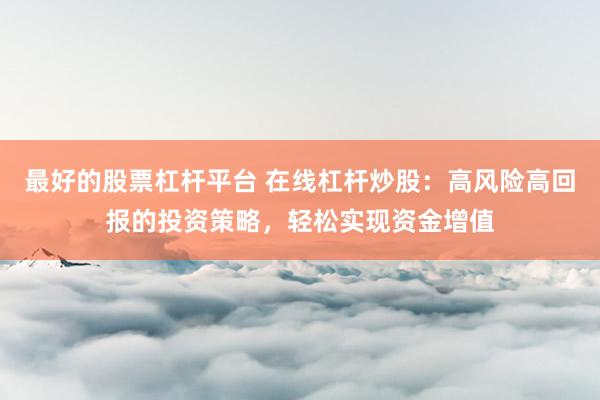 最好的股票杠杆平台 在线杠杆炒股：高风险高回报的投资策略，轻松实现资金增值