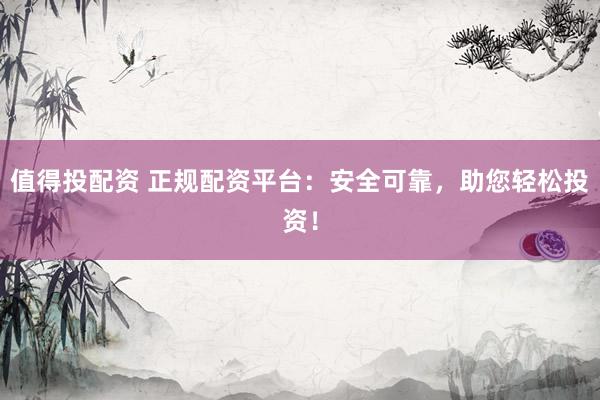 值得投配资 正规配资平台：安全可靠，助您轻松投资！