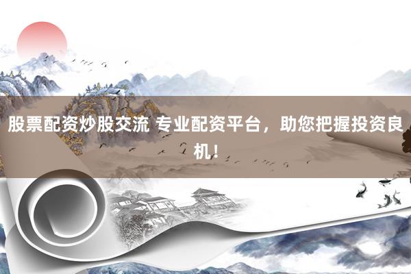 股票配资炒股交流 专业配资平台，助您把握投资良机！