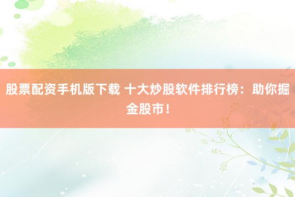 股票配资手机版下载 十大炒股软件排行榜：助你掘金股市！