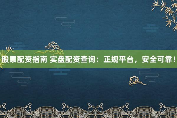 股票配资指南 实盘配资查询：正规平台，安全可靠！