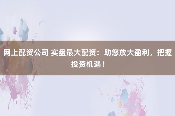 网上配资公司 实盘最大配资：助您放大盈利，把握投资机遇！