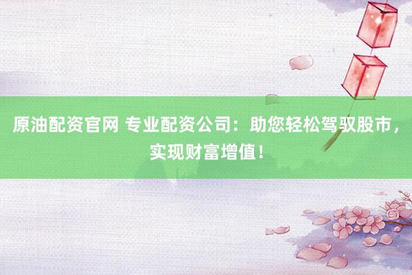 原油配资官网 专业配资公司：助您轻松驾驭股市，实现财富增值！