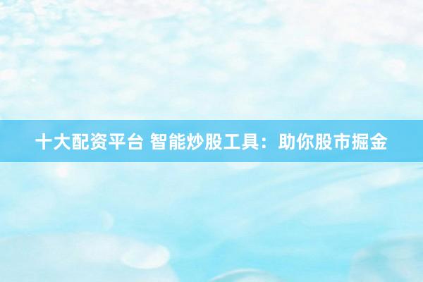十大配资平台 智能炒股工具：助你股市掘金