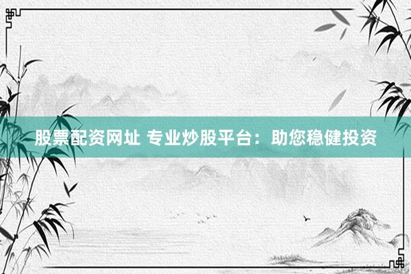 股票配资网址 专业炒股平台：助您稳健投资