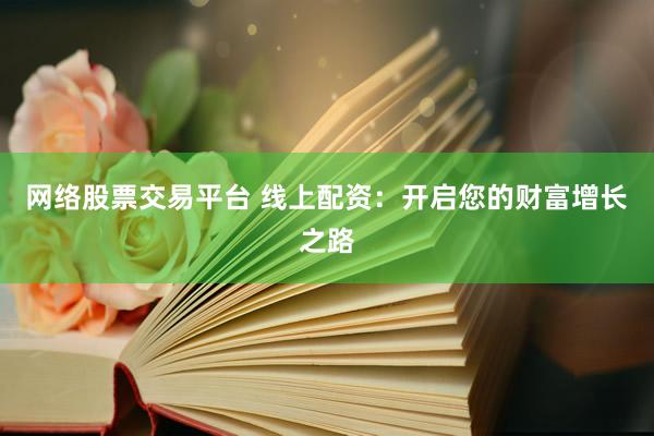 网络股票交易平台 线上配资：开启您的财富增长之路
