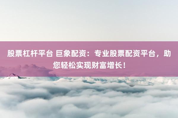 股票杠杆平台 巨象配资：专业股票配资平台，助您轻松实现财富增长！