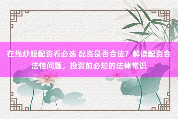 在线炒股配资看必选 配资是否合法？解读配资合法性问题，投资前必知的法律常识