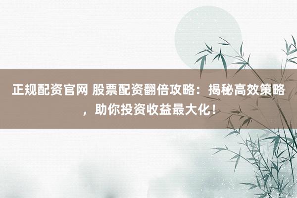 正规配资官网 股票配资翻倍攻略：揭秘高效策略，助你投资收益最大化！