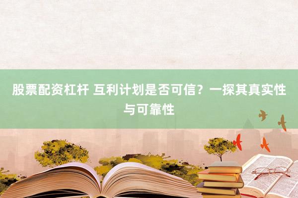 股票配资杠杆 互利计划是否可信？一探其真实性与可靠性