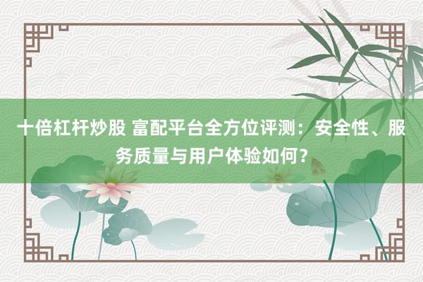十倍杠杆炒股 富配平台全方位评测：安全性、服务质量与用户体验如何？