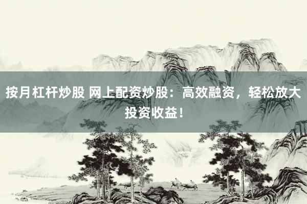 按月杠杆炒股 网上配资炒股：高效融资，轻松放大投资收益！