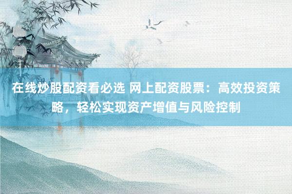 在线炒股配资看必选 网上配资股票：高效投资策略，轻松实现资产增值与风险控制