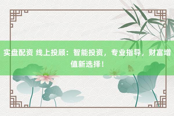 实盘配资 线上投顾：智能投资，专业指导，财富增值新选择！