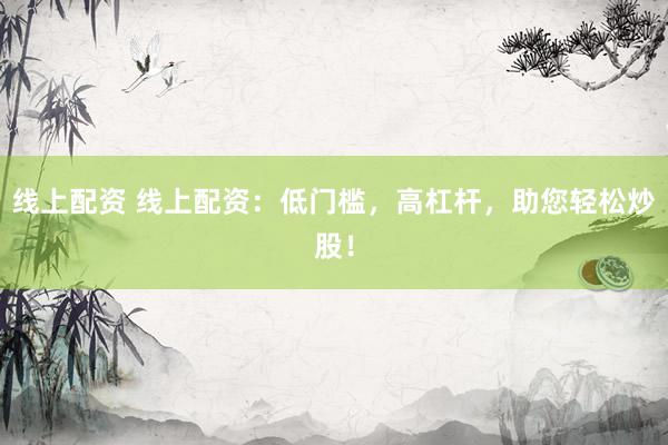线上配资 线上配资：低门槛，高杠杆，助您轻松炒股！
