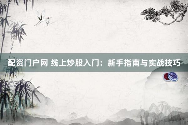 配资门户网 线上炒股入门：新手指南与实战技巧