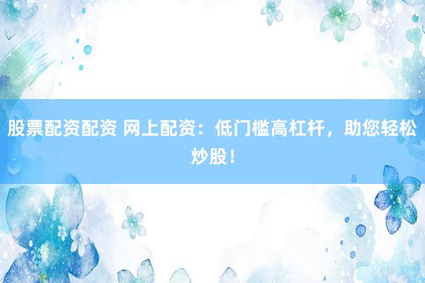 股票配资配资 网上配资：低门槛高杠杆，助您轻松炒股！