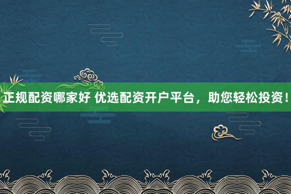 正规配资哪家好 优选配资开户平台，助您轻松投资！