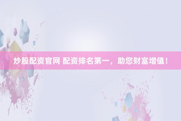 炒股配资官网 配资排名第一，助您财富增值！