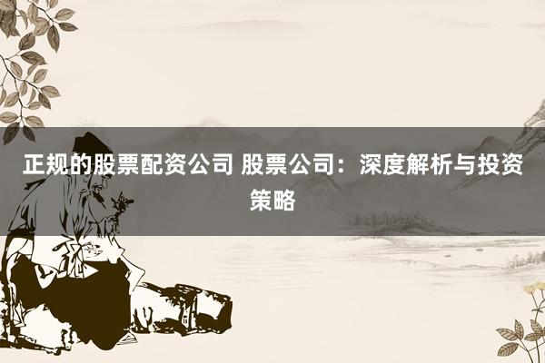 正规的股票配资公司 股票公司：深度解析与投资策略