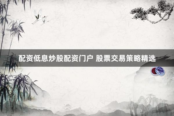 配资低息炒股配资门户 股票交易策略精选
