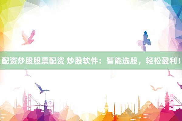 配资炒股股票配资 炒股软件：智能选股，轻松盈利！