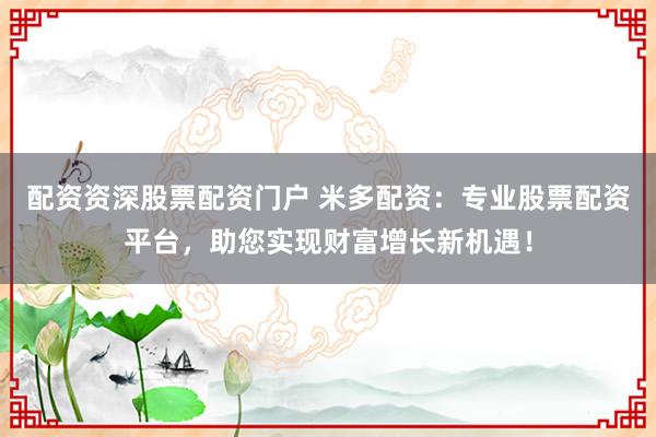配资资深股票配资门户 米多配资：专业股票配资平台，助您实现财富增长新机遇！
