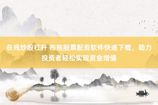 在线炒股杠杆 布拖股票配资软件快速下载，助力投资者轻松实现资金增值