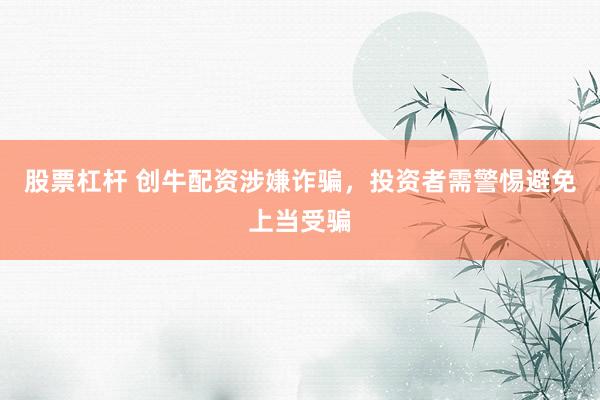 股票杠杆 创牛配资涉嫌诈骗，投资者需警惕避免上当受骗