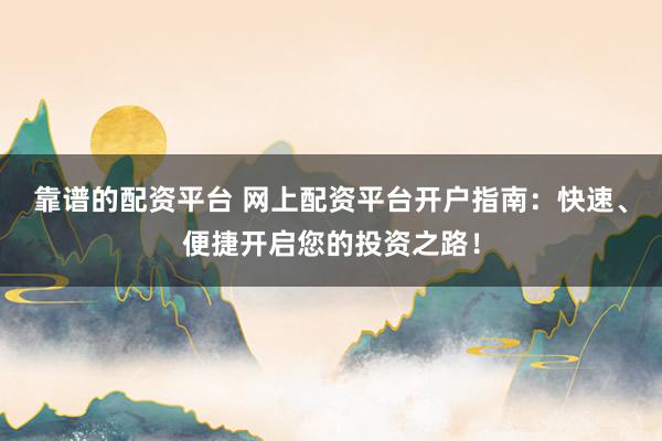 靠谱的配资平台 网上配资平台开户指南：快速、便捷开启您的投资之路！