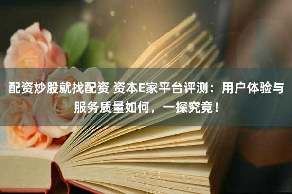 配资炒股就找配资 资本E家平台评测：用户体验与服务质量如何，一探究竟！